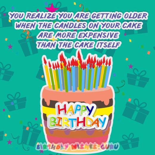 You realize you are getting older when the candles on your cake are more expensive than the cake itself.